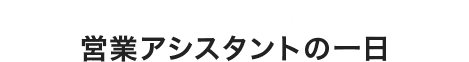 営業アシスタントの1日