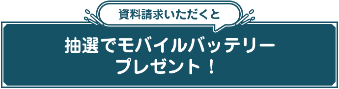 資料請求いただくと抽選でモバイルバッテリープレゼント！