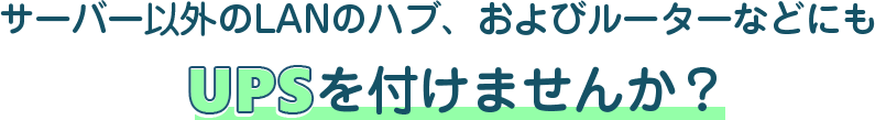 サーバー以外のLANのハブ、およびルーターなどにもUPSを付けませんか？