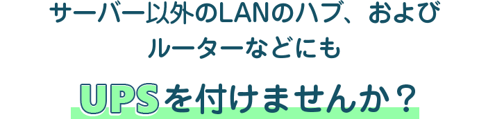 サーバー以外のLANのハブ、およびルーターなどにもUPSを付けませんか？